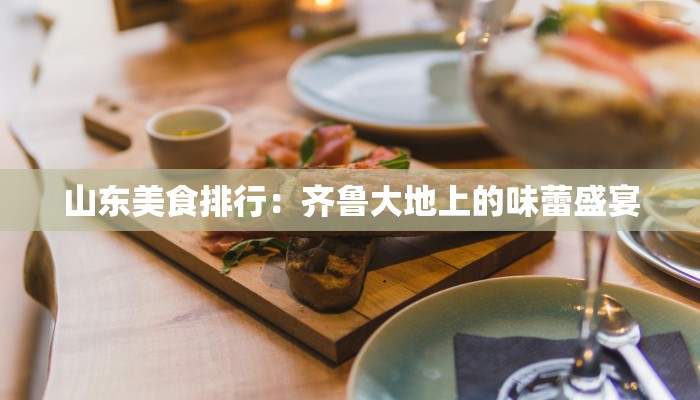 山东美食排行:齐鲁大地上的味蕾盛宴 山东美食排行:齐鲁大地上的味蕾盛宴