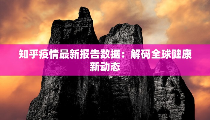 知乎疫情最新报告数据:解码全球健康新动态 知乎疫情最新报告数据:解码全球健康新动态