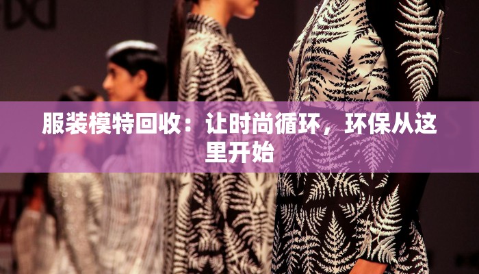服装模特回收：让时尚循环，环保从这里开始