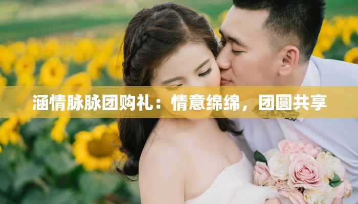 涵情脉脉团购礼：情意绵绵，团圆共享