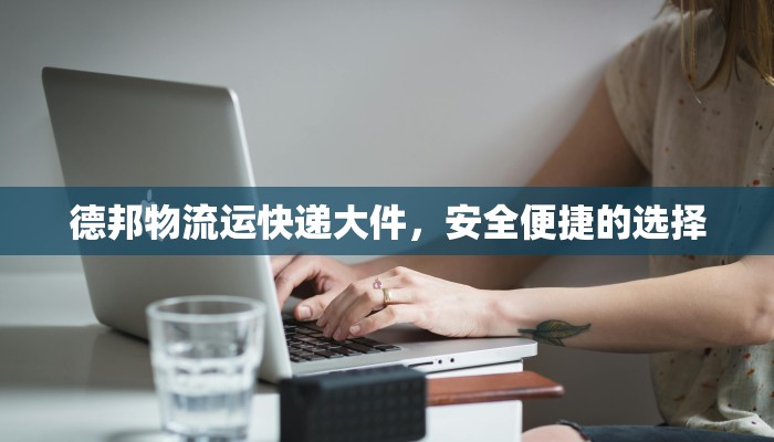 德邦物流运快递大件，安全便捷的选择