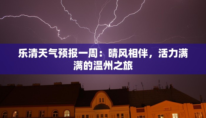 乐清天气预报一周:晴风相伴,活力满满的温州之旅 乐清天气预报一周:晴风相伴,活力满满的温州之旅