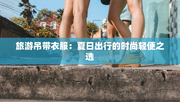 旅游吊带衣服：夏日出行的时尚轻便之选