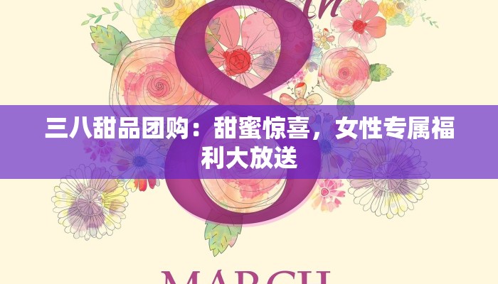 三八甜品团购：甜蜜惊喜，女性专属福利大放送