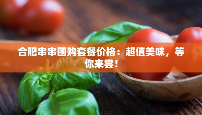 合肥串串团购套餐价格:超值美味,等你来尝! 合肥串串团购套餐价格:超值美味,等你来尝!