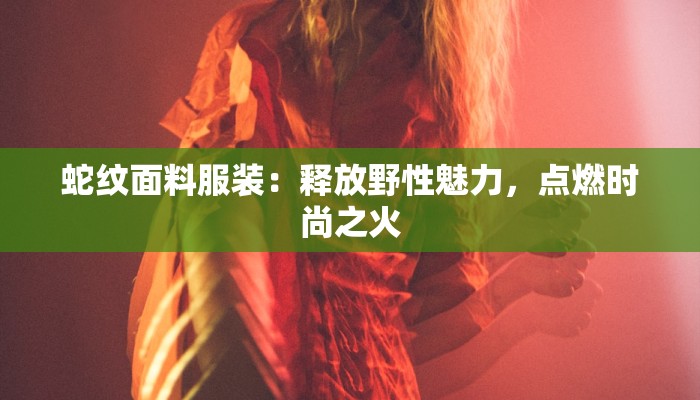 蛇纹面料服装：释放野性魅力，点燃时尚之火