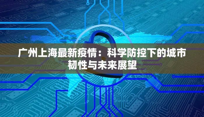 广州上海最新疫情:科学防控下的城市韧性与未来展望 广州上海最新疫情:科学防控下的城市韧性与未来展望