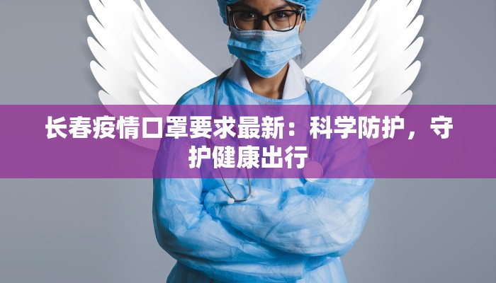 长春疫情口罩要求最新：科学防护，守护健康出行