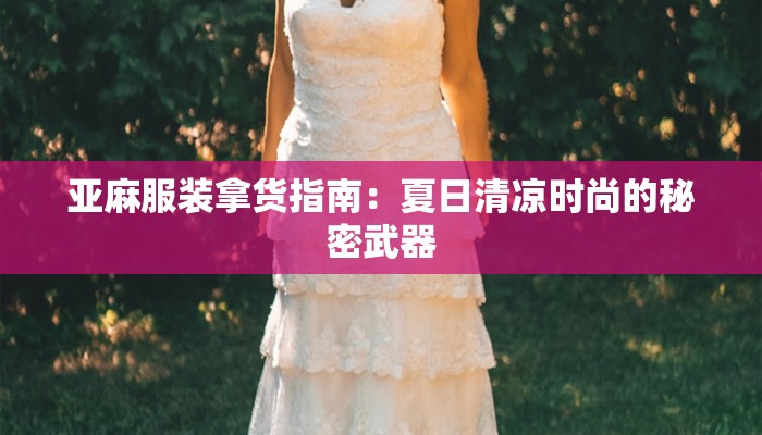 亚麻服装拿货指南:夏日清凉时尚的秘密武器 亚麻服装拿货指南:夏日清凉时尚的秘密武器