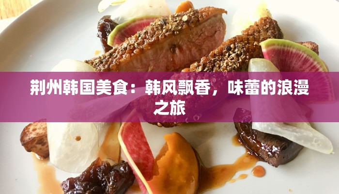 荆州韩国美食：韩风飘香，味蕾的浪漫之旅