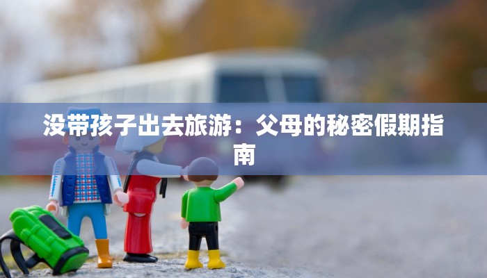 没带孩子出去旅游：父母的秘密假期指南