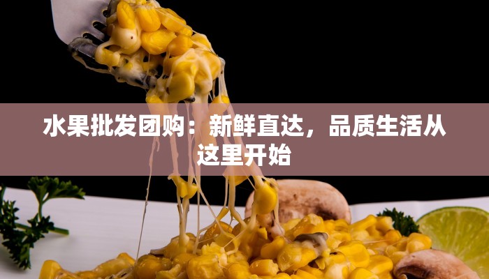水果批发团购：新鲜直达，品质生活从这里开始