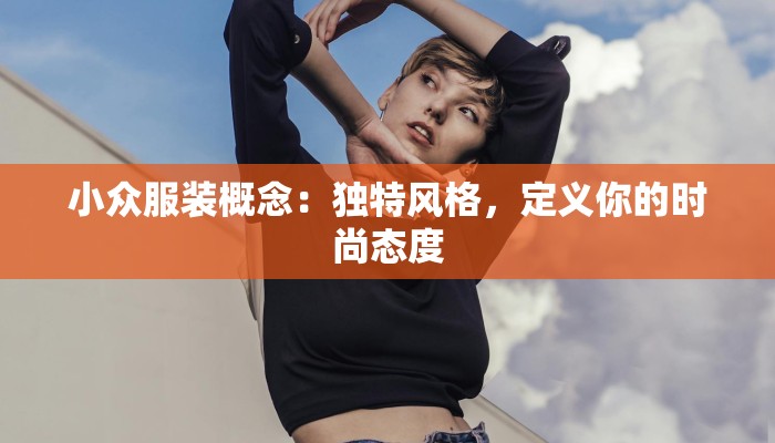 小众服装概念:独特风格,定义你的时尚态度 小众服装概念:独特风格,定义你的时尚态度