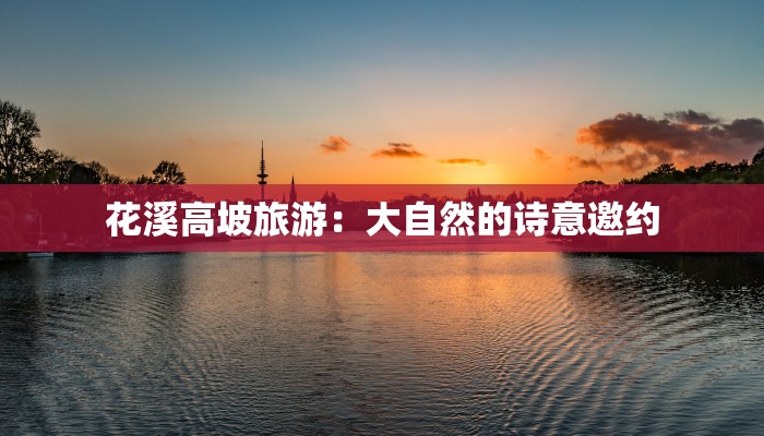 花溪高坡旅游：大自然的诗意邀约