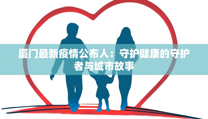 厦门最新疫情公布人:守护健康的守护者与城市故事 厦门最新疫情公布人:守护健康的守护者与城市故事