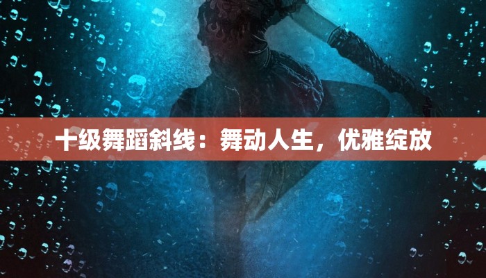 十级舞蹈斜线:舞动人生,优雅绽放 十级舞蹈斜线:舞动人生,优雅绽放