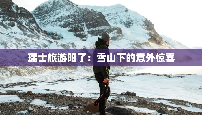 瑞士旅游阳了:雪山下的意外惊喜 瑞士旅游阳了:雪山下的意外惊喜