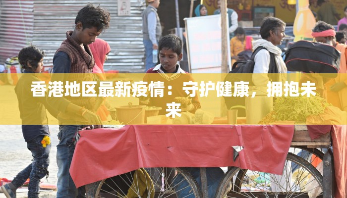 香港地区最新疫情:守护健康,拥抱未来 香港地区最新疫情:守护健康,拥抱未来